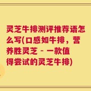 灵芝牛排测评推荐语怎么写(口感如牛排，营养胜灵芝 - 一款值得尝试的灵芝牛排)