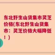东北野生山货集市灵芝价格(东北野生山货集市：灵芝价格大幅降低！)