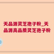 天品源灵芝孢子粉_天品源高品质灵芝孢子粉