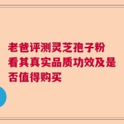 老爸评测灵芝孢子粉 看其真实品质功效及是否值得购买