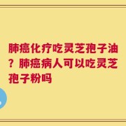 肺癌化疗吃灵芝孢子油？肺癌病人可以吃灵芝孢子粉吗