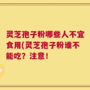 灵芝孢子粉哪些人不宜食用(灵芝孢子粉谁不能吃？注意！