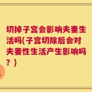 切掉子宫会影响夫妻生活吗(子宫切除后会对夫妻性生活产生影响吗？)