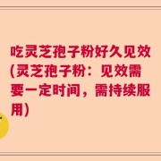 吃灵芝孢子粉好久见效(灵芝孢子粉：见效需要一定时间，需持续服用)