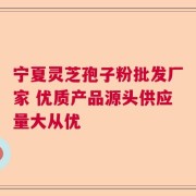 宁夏灵芝孢子粉批发厂家 优质产品源头供应量大从优