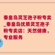 秦皇岛灵芝孢子粉专卖_秦皇岛优质灵芝孢子粉专卖店：天然健康，专业服务