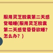 服用灵芝胶囊第二天感觉瞌睡(服用灵芝胶囊第二天感觉昏昏欲睡？怎么办？)