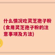 什么情况吃灵芝孢子粉(食用灵芝孢子粉的注意事项及方法)