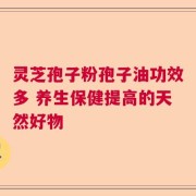 灵芝孢子粉孢子油功效多 养生保健提高的天然好物