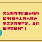 灵芝咖啡牛奶推荐喝吗知乎(知乎上有人推荐喝灵芝咖啡牛奶，真的值得尝试吗？)