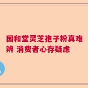 国和堂灵芝孢子粉真难辨 消费者心存疑虑