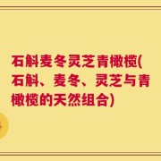 石斛麦冬灵芝青橄榄(石斛、麦冬、灵芝与青橄榄的天然组合)