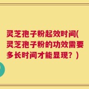 灵芝孢子粉起效时间(灵芝孢子粉的功效需要多长时间才能显现？)