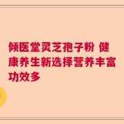 倾医堂灵芝孢子粉 健康养生新选择营养丰富功效多