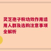 灵芝孢子粉功效作用适用人群及选购注意事项全解析