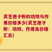 灵芝孢子粉的功效与作用价格多少(灵芝孢子粉：功效、作用及价格汇总)