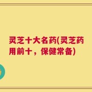 灵芝十大名药(灵芝药用前十，保健常备)