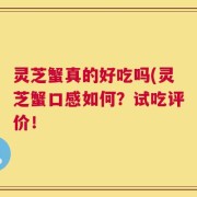 灵芝蟹真的好吃吗(灵芝蟹口感如何？试吃评价！