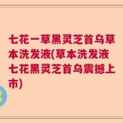 七花一草黑灵芝首乌草本洗发液(草本洗发液七花黑灵芝首乌震撼上市)