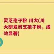 灵芝孢子粉 川大(川大研发灵芝孢子粉，成效显著)