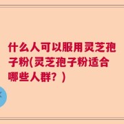 什么人可以服用灵芝孢子粉(灵芝孢子粉适合哪些人群？)