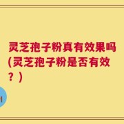 灵芝孢子粉真有效果吗(灵芝孢子粉是否有效？)