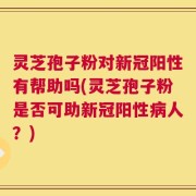 灵芝孢子粉对新冠阳性有帮助吗(灵芝孢子粉是否可助新冠阳性病人？)