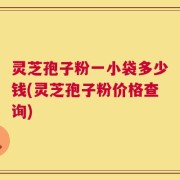 灵芝孢子粉一小袋多少钱(灵芝孢子粉价格查询)