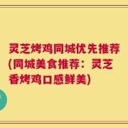灵芝烤鸡同城优先推荐(同城美食推荐：灵芝香烤鸡口感鲜美)