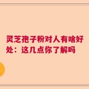 灵芝孢子粉对人有啥好处：这几点你了解吗