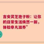 吉安灵芝孢子粉：让你的日常生活焕然一新，体验非凡滋养”