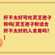 肝不太好可吃灵芝孢子粉吗(灵芝孢子粉适合肝不太好的人食用吗？)