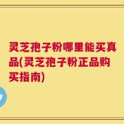 灵芝孢子粉哪里能买真品(灵芝孢子粉正品购买指南)