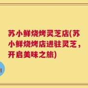 苏小鲜烧烤灵芝店(苏小鲜烧烤店进驻灵芝，开启美味之旅)