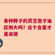 各种牌子的灵芝孢子油区别大吗？这个含量才是关键