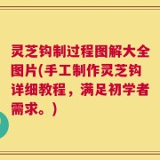灵芝钩制过程图解大全图片(手工制作灵芝钩详细教程，满足初学者需求。)