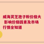 威海灵芝孢子粉价格大 影响价格因素及市场行情全知道