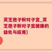 灵芝孢子粉对子宫_灵芝孢子粉对子宫健康的益处与应用)