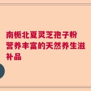 南栀北夏灵芝孢子粉 营养丰富的天然养生滋补品