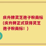 庆升牌灵芝孢子粉商标(庆升牌正式获得灵芝孢子粉商标！)
