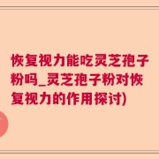 恢复视力能吃灵芝孢子粉吗_灵芝孢子粉对恢复视力的作用探讨)