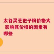 太谷灵芝孢子粉价格大 影响其价格的因素有哪些