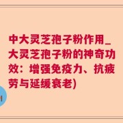 中大灵芝孢子粉作用_大灵芝孢子粉的神奇功效:增强免疫力、抗疲劳与延缓衰老)