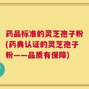 药品标准的灵芝孢子粉(药典认证的灵芝孢子粉——品质有保障)