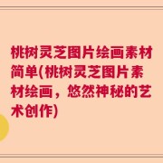 桃树灵芝图片绘画素材简单(桃树灵芝图片素材绘画，悠然神秘的艺术创作)