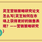 灵芝营销策略研究论文怎么写(灵芝如何在市场上获得更好的销售表现？——营销策略研究)