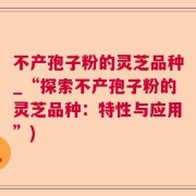 不产孢子粉的灵芝品种_“探索不产孢子粉的灵芝品种：特性与应用”)