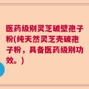 医药级别灵芝破壁孢子粉(纯天然灵芝壳破孢子粉，具备医药级别功效。)