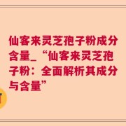 仙客来灵芝孢子粉成分含量_“仙客来灵芝孢子粉：全面解析其成分与含量”