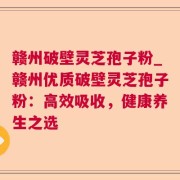 赣州破壁灵芝孢子粉_赣州优质破壁灵芝孢子粉:高效吸收,健康养生之选